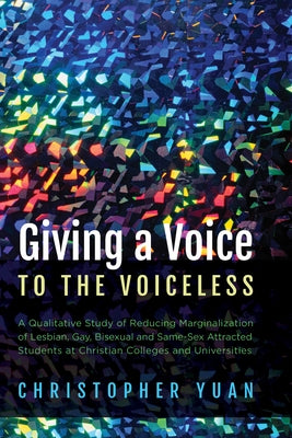 Giving a Voice to the Voiceless: A Qualitative Study of Reducing Marginalization of Lesbian, Gay, Bisexual and Same-Sex Attracted Students at Christia by Yuan, Christopher
