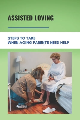 Assisted Loving: Steps To Take When Aging Parents Need Help: Care For Your Elderly Parent Guide by Sudderth, Theodore