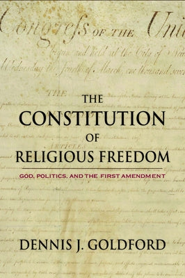 The Constitution of Religious Freedom: God, Politics, and the First Amendment by Goldford, Dennis J.