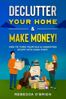 Declutter your Home & Make Money!: How to Turn Your Old & Unwanted Stuff into Cash Fast! by O'Brien, Rebecca