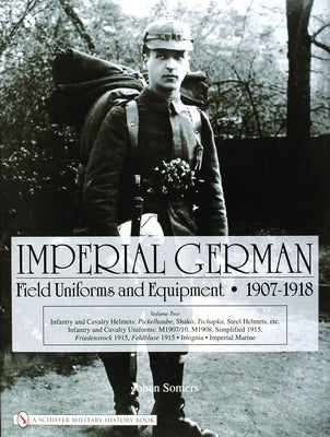 Imperial German Field Uniforms and Equipment 1907-1918, Volume 2: Infantry and Cavalry Helmets: Pickelhaube, Shako, Tschapka, Steel Helmets, Etc.; Inf by Somers, Johan
