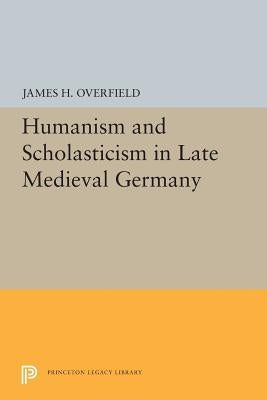 Humanism and Scholasticism in Late Medieval Germany by Overfield, James H.