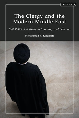 The Clergy and the Modern Middle East: Shi'i Political Activism in Iran, Iraq and Lebanon by Kalantari, Mohammad R.