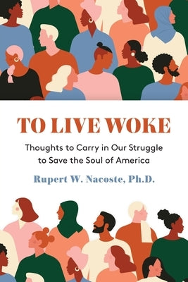 To Live Woke: Thoughts to Carry in Our Struggle to Save the Soul of America by Nacoste, Rupert
