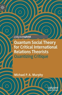 Quantum Social Theory for Critical International Relations Theorists: Quantizing Critique by Murphy, Michael P. a.
