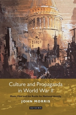 Culture and Propaganda in World War II: Music, Film and the Battle for National Identity by Morris, John