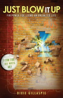 Just Blow It Up: Firepower for Living an Unlimited Life by Gillaspie, Dixie