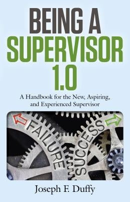 Being a Supervisor 1.0: A Handbook for the New, Aspiring, and Experienced Supervisor by Duffy, Joseph F.