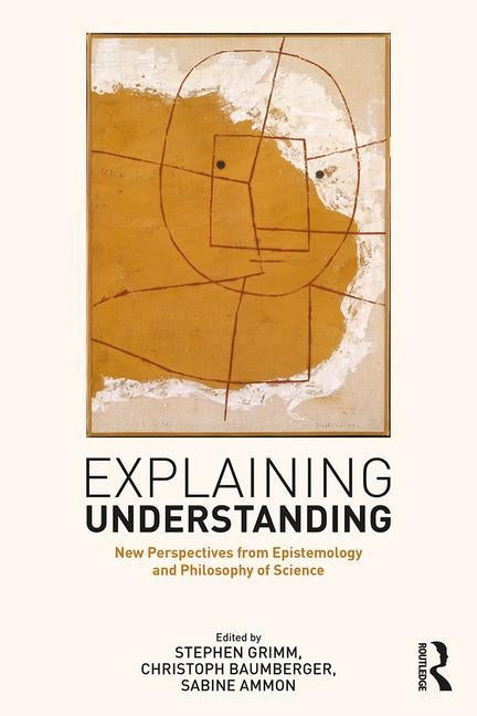 Explaining Understanding: New Perspectives from Epistemology and Philosophy of Science by Grimm, Stephen R.