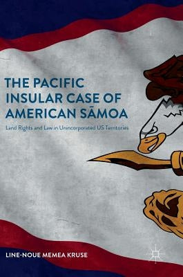 The Pacific Insular Case of American Sāmoa: Land Rights and Law in Unincorporated Us Territories by Memea Kruse, Line-Noue