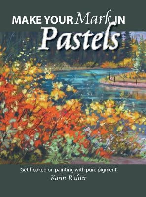 Make Your Mark in Pastels: Get hooked on painting with pure pigment by Richter, Karin