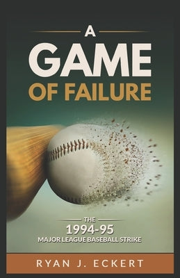 A Game of Failure: The 1994-95 Major League Baseball Strike by Eckert, Ryan J.