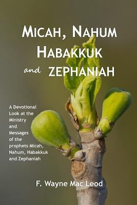 Micah, Nahum, Habakkuk and Zephaniah: A Devotional Look at the Ministry and Messages of the Prophets Micah, Nahum, Habakkuk and Zephaniah by Mac Leod, F. Wayne