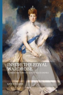 Inside the Royal Wardrobe: A Dress History of Queen Alexandra by Strasdin, Kate