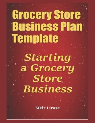 Grocery Store Business Plan Template: Starting a Grocery Store Business by Liraz, Meir