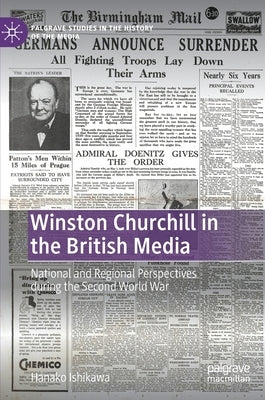Winston Churchill in the British Media: National and Regional Perspectives During the Second World War by Ishikawa, Hanako