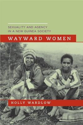 Wayward Women: Sexuality and Agency in a New Guinea Society by Wardlow, Holly