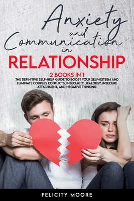 Anxiety and Communication in Relationship: The Definitive Self-Help Guide to Boost Your Self-Esteem and Eliminate Couples Conflicts, Insecurity, Jealo by Moore, Felicity