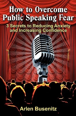 How to Overcome Public Speaking Fear: 3 Secrets to Reducing Anxiety and Increasing Confidence by Busenitz, Arlen