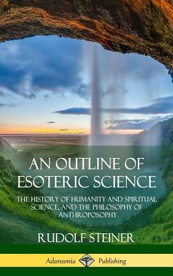An Outline of Esoteric Science: The History of Humanity and Spiritual Science, and the Philosophy of Anthroposophy (Hardcover) by Steiner, Rudolf