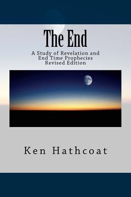 The End: A Study of Revelation and End Time Prophecies by Hathcoat, Ken