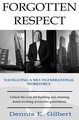 Forgotten Respect: Navigating A Multigenerational Workforce by Gilbert, Dennis E.