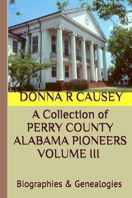 A Collection of PERRY COUNTY ALABAMA PIONEERS VOLUME III Biographies & Genealogies by Causey, Donna R.