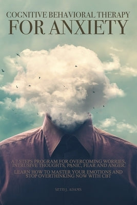Cognitive Behavioral Therapy for Anxiety: A 7 Steps Program for Overcoming Worries, Intrusive Thoughts, Panic, Fear and Anger. Learn How to Master You by Adams, Seth J.