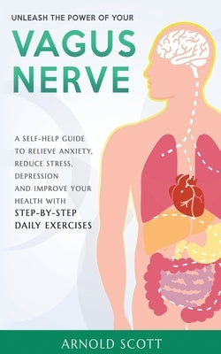 Unleash the Power of your Vagus Nerve: A Self-Help Guide to Relieve Anxiety, Reduce Stress, Depression and Improve your Health with Step-by-Step Daily by Scott, Arnold