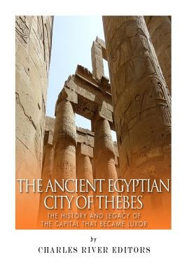 The Ancient Egyptian City of Thebes: The History and Legacy of the Capital that Became Luxor by Charles River Editors