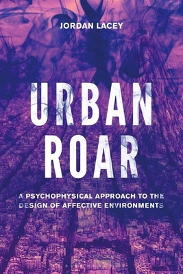 Urban Roar: A Psychophysical Approach to the Design of Affective Environments by Lacey, Jordan