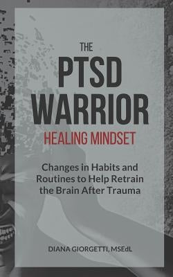The PTSD Warrior Healing Mindset: Changes in Habits and Routines to Help Retrain The Brain After Trauma by Giorgetti, Diana