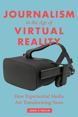 Journalism in the Age of Virtual Reality: How Experiential Media Are Transforming News by Pavlik, John