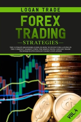 Forex Trading Strategies: The Ultimate beginners Guide On How To Invest For A Living In The Currency Market Using The Simple Swing And Day Trade by Trade, Logan