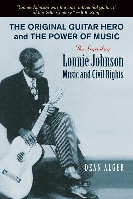 The Original Guitar Hero and the Power of Music: The Legendary Lonnie Johnson, Music, and Civil Rights by Alger, Dean