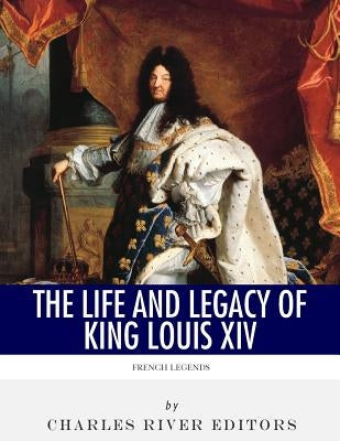 French Legends: The Life and Legacy of King Louis XIV by Charles River Editors