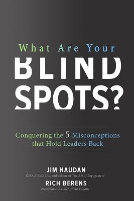 What Are Your Blind Spots?: Conquering the 5 Misconceptions That Hold Leaders Back by Haudan, Jim