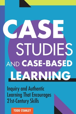 Case Studies and Case-Based Learning: Inquiry and Authentic Learning That Encourages 21st-Century Skills by Stanley, Todd