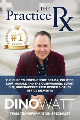 The Practice Rx: The Cure To Inner-Office Drama, Politics, Low Morale, and the Overworked, Burnt Out, Under-Appreciated Owner & Other O by Watt, Dino