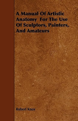 A Manual of Artistic Anatomy for the Use of Sculptors, Painters, and Amateurs by Knox, Robert