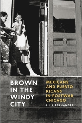 Brown in the Windy City: Mexicans and Puerto Ricans in Postwar Chicago by Fernández, Lilia