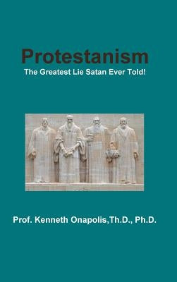 Protestanism: The Greatest Lie Satan Ever Told! by Onapolis, Th D.