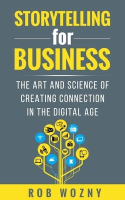 Storytelling for Business: The Art and Science of Creating Connection in the Digital Age by Wozny, Rob