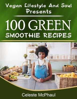 Vegan Lifestyle & Soul Presents: 100 Green Smoothie Recipes by McPhaul, Celeste