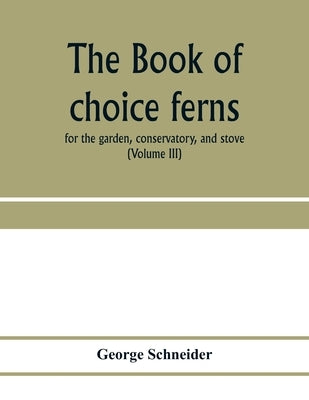 The book of choice ferns: for the garden, conservatory, and stove: describing and giving explicit cultural directions for the best and most stri by Schneider, George