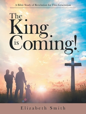 The King Is Coming!: A Bible Study of Revelation for This Generation by Smith, Elizabeth