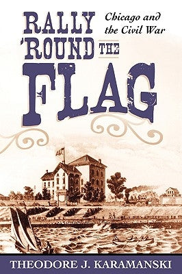 Rally 'Round the Flag: Chicago and the Civil War by Karamanski, Theodore J.