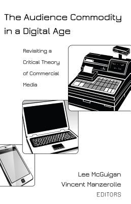 The Audience Commodity in a Digital Age; Revisiting a Critical Theory of Commercial Media by Jones, Steve