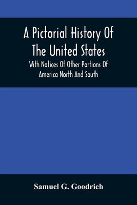 A Pictorial History Of The United States: With Notices Of Other Portions Of America North And South by G. Goodrich, Samuel