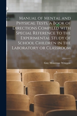 Manual of Mental and Physical Tests, a Book of Directions Compiled With Special Reference to the Experimental Study of School Children in the Laborato by Whipple, Guy Montrose 1876-